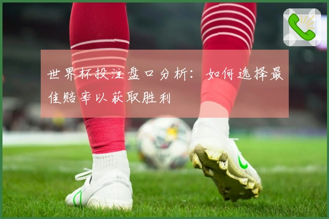 世界杯投注盘口分析：如何选择最佳赔率以获取胜利