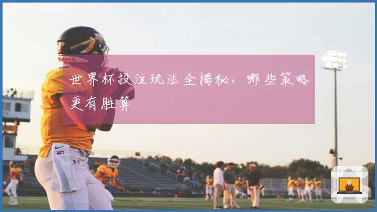 世界杯投注玩法全揭秘，哪些策略更有胜算