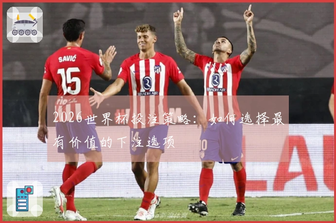 2026世界杯投注策略：如何选择最有价值的下注选项