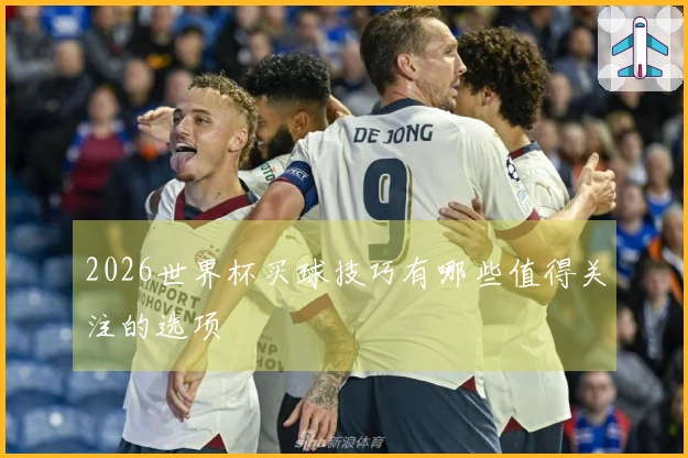 2026世界杯买球技巧有哪些值得关注的选项