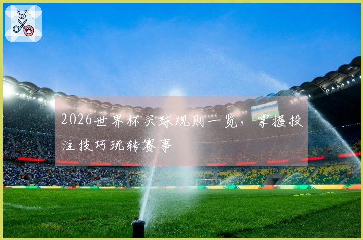 2026世界杯买球规则一览，掌握投注技巧玩转赛事