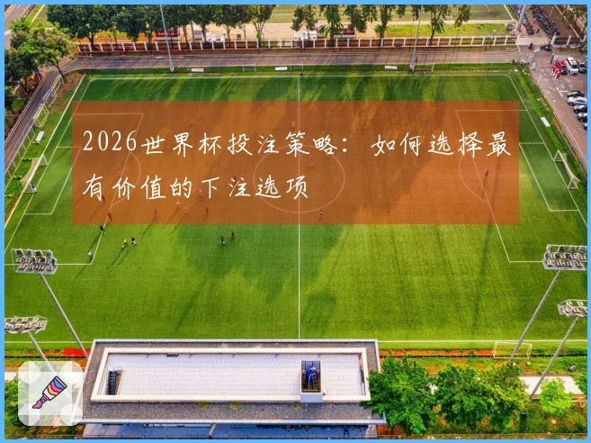 2026世界杯投注策略：如何选择最有价值的下注选项