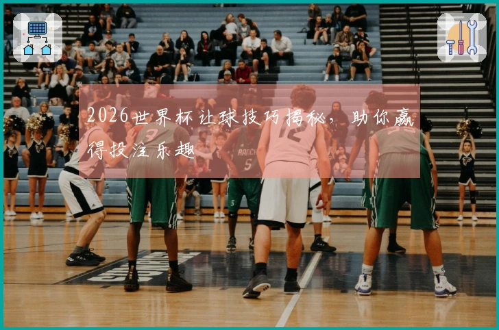 2026世界杯让球技巧揭秘，助你赢得投注乐趣