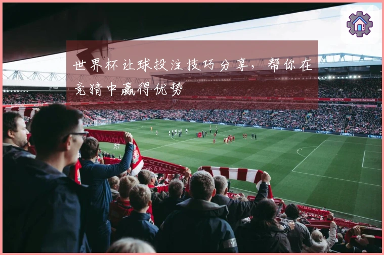 世界杯让球投注技巧分享，帮你在竞猜中赢得优势