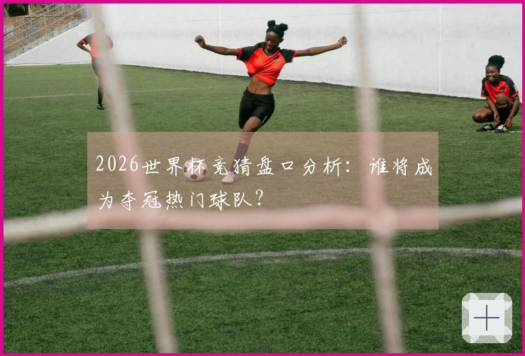 2026世界杯竞猜盘口分析：谁将成为夺冠热门球队？