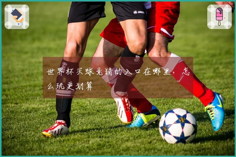 世界杯买球竞猜的入口在哪里，怎么玩更划算