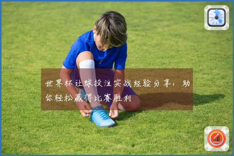 世界杯让球投注实战经验分享，助你轻松赢得比赛胜利
