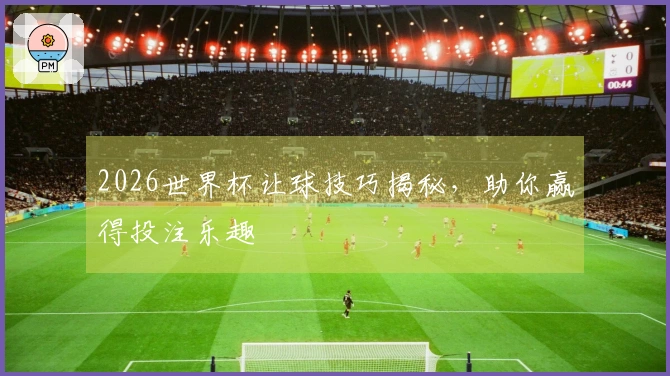 2026世界杯让球技巧揭秘，助你赢得投注乐趣
