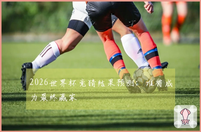 2026世界杯竞猜结果预测：谁将成为最终赢家