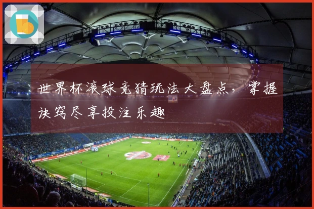 世界杯滚球竞猜玩法大盘点，掌握诀窍尽享投注乐趣