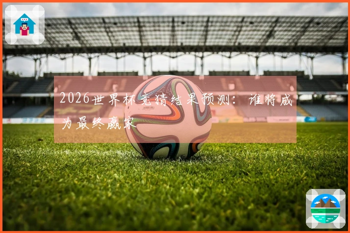 2026世界杯竞猜结果预测：谁将成为最终赢家