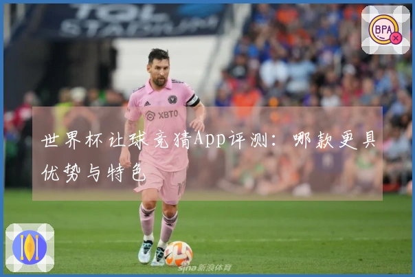 世界杯让球竞猜App评测：哪款更具优势与特色