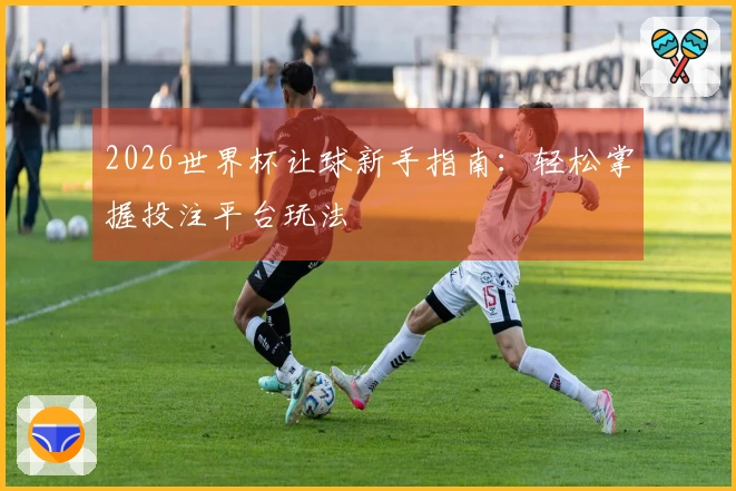 2026世界杯让球新手指南：轻松掌握投注平台玩法