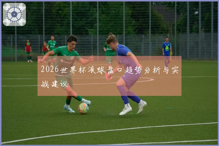 2026世界杯滚球盘口趋势分析与实战建议