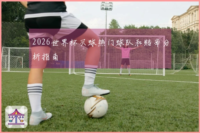 2026世界杯买球热门球队和赔率分析指南