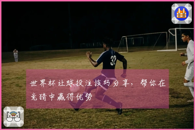 世界杯让球投注技巧分享，帮你在竞猜中赢得优势