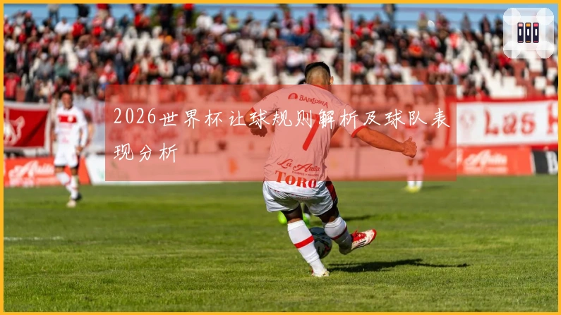 2026世界杯让球规则解析及球队表现分析