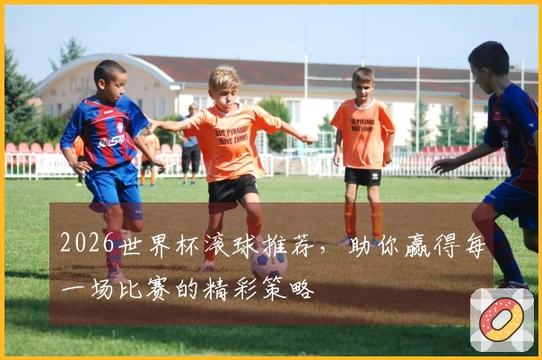 2026世界杯滚球推荐，助你赢得每一场比赛的精彩策略