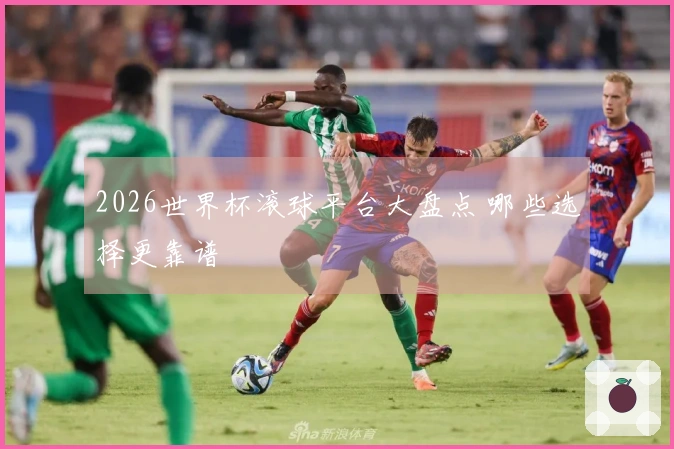 2026世界杯滚球平台大盘点 哪些选择更靠谱