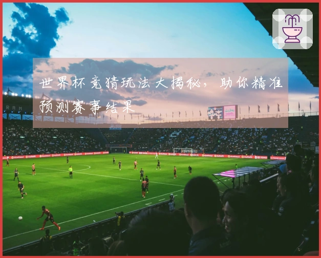 世界杯竞猜玩法大揭秘，助你精准预测赛事结果