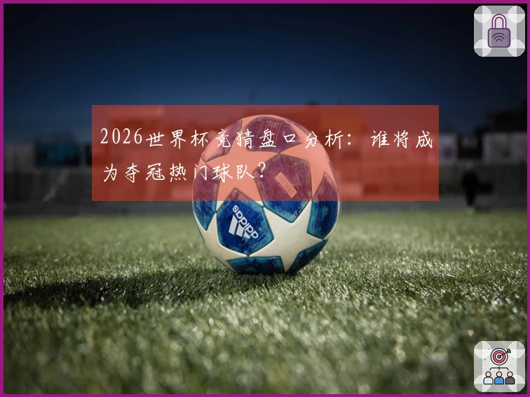 2026世界杯竞猜盘口分析：谁将成为夺冠热门球队？